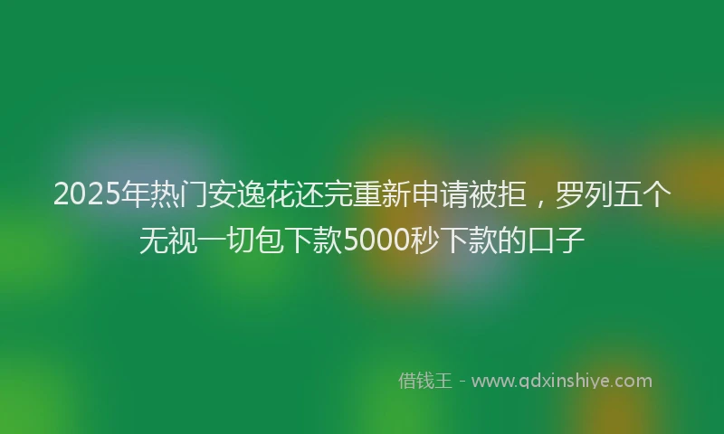 2025年热门安逸花还完重新申请被拒，罗列五个无视一切包下款5000秒下款的口子