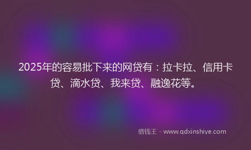 2025年的容易批下来的网贷有：拉卡拉、信用卡贷、滴水贷、我来贷、融逸花等。