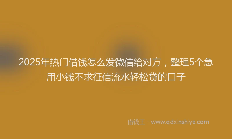 2025年热门借钱怎么发微信给对方，整理5个急用小钱不求征信流水轻松贷的口子