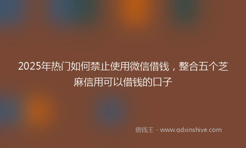 2025年热门如何禁止使用微信借钱，整合五个芝麻信用可以借钱的口子