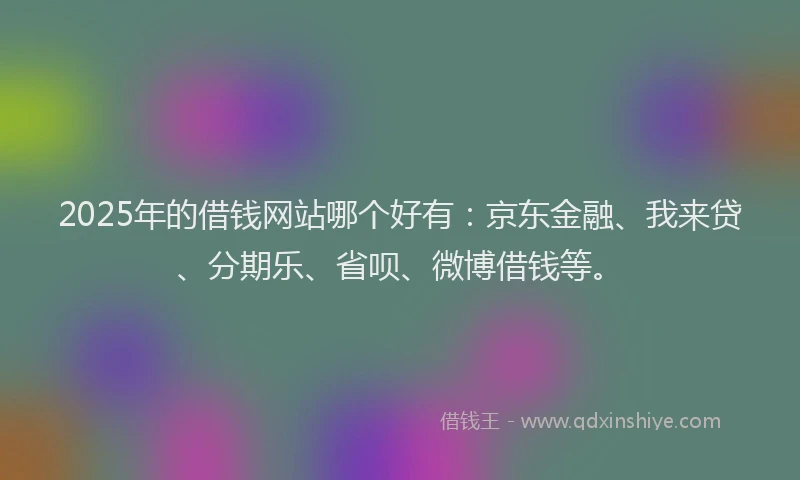 2025年的借钱网站哪个好有：京东金融、我来贷、分期乐、省呗、微博借钱等。