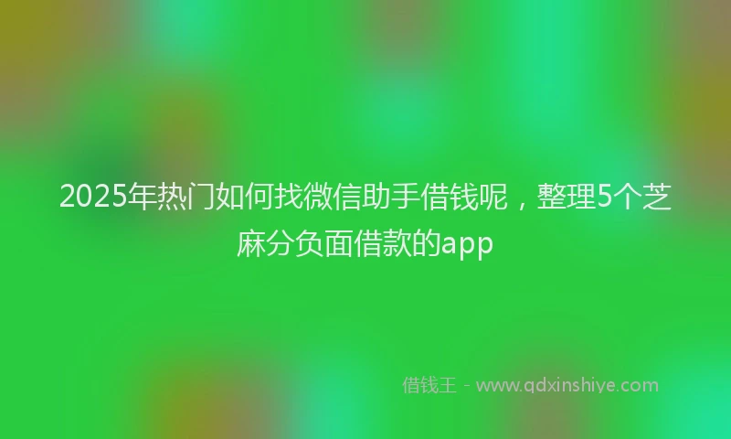 2025年热门如何找微信助手借钱呢，整理5个芝麻分负面借款的app