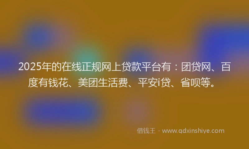 2025年的在线正规网上贷款平台有：团贷网、百度有钱花、美团生活费、平安i贷、省呗等。
