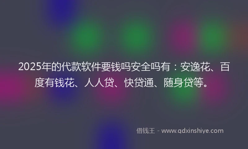 2025年的代款软件要钱吗安全吗有：安逸花、百度有钱花、人人贷、快贷通、随身贷等。