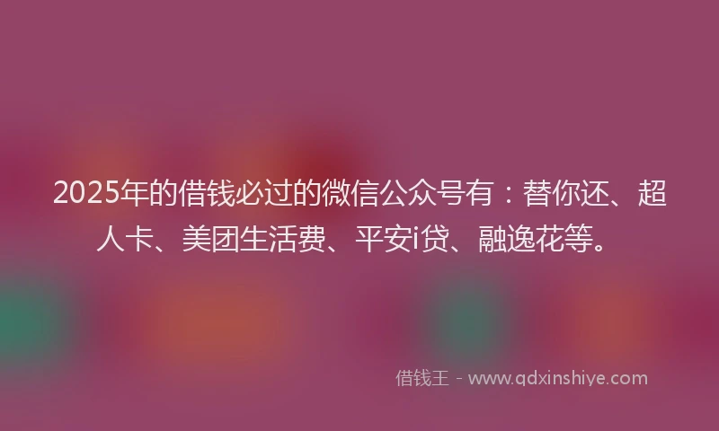 2025年的借钱必过的微信公众号有:替你还、超人卡、美团生活费、平安i贷、融逸花等。