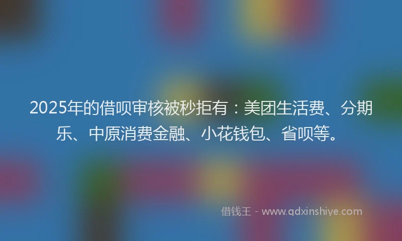 2025年的借呗审核被秒拒有：美团生活费、分期乐、中原消费金融、小花钱包、省呗等。