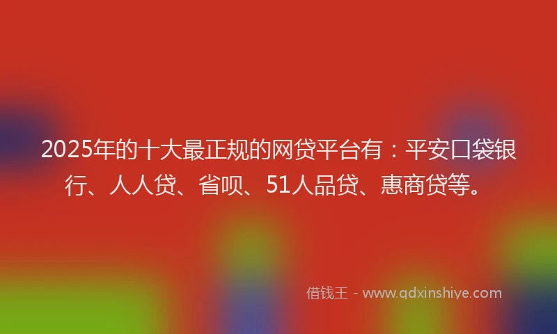 2025年的十大最正规的网贷平台有：平安口袋银行、人人贷、省呗、51人品贷、惠商贷等。
