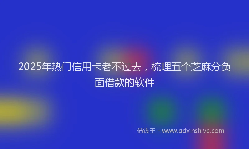 2025年热门信用卡老不过去，梳理五个芝麻分负面借款的软件