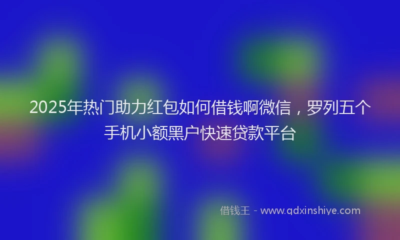 2025年热门助力红包如何借钱啊微信，罗列五个手机小额黑户快速贷款平台