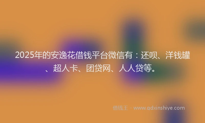 2025年的安逸花借钱平台微信有：还呗、洋钱罐、超人卡、团贷网、人人贷等。