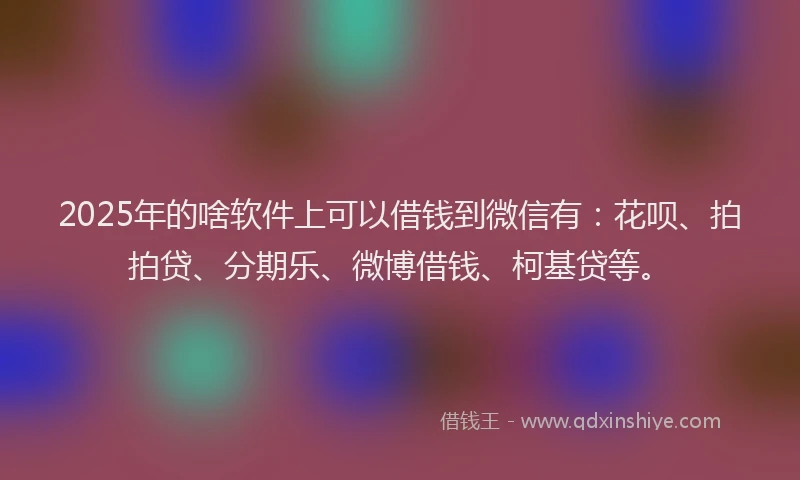 2025年的啥软件上可以借钱到微信有：花呗、拍拍贷、分期乐、微博借钱、柯基贷等。