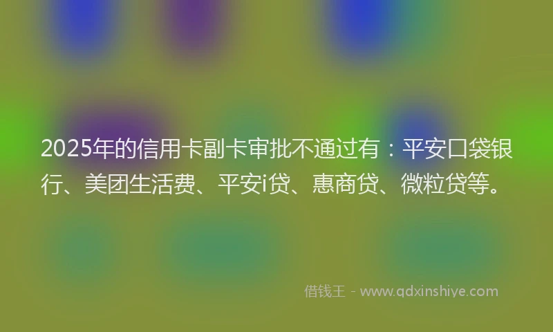 2025年的信用卡副卡审批不通过有：平安口袋银行、美团生活费、平安i贷、惠商贷、微粒贷等。