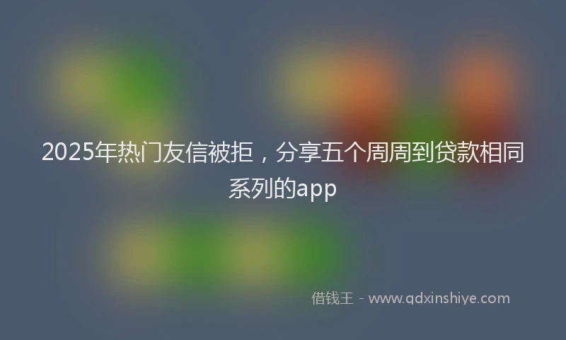 2025年热门友信被拒，分享五个周周到贷款相同系列的app