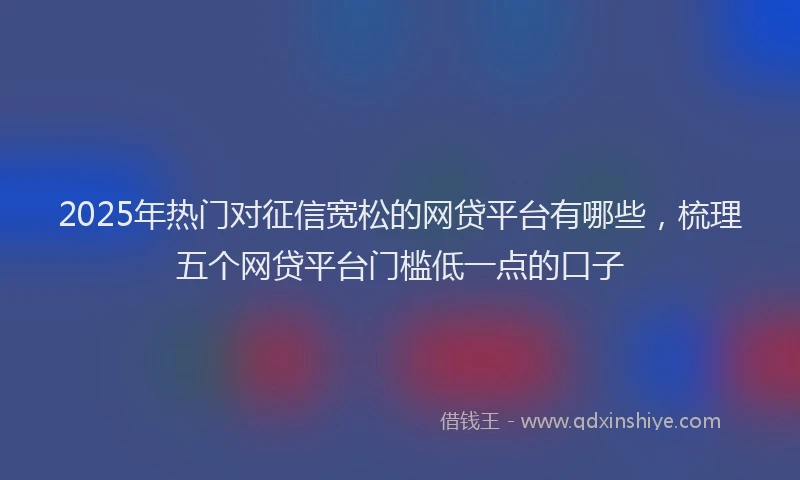 2025年热门对征信宽松的网贷平台有哪些，梳理五个网贷平台门槛低一点的口子
