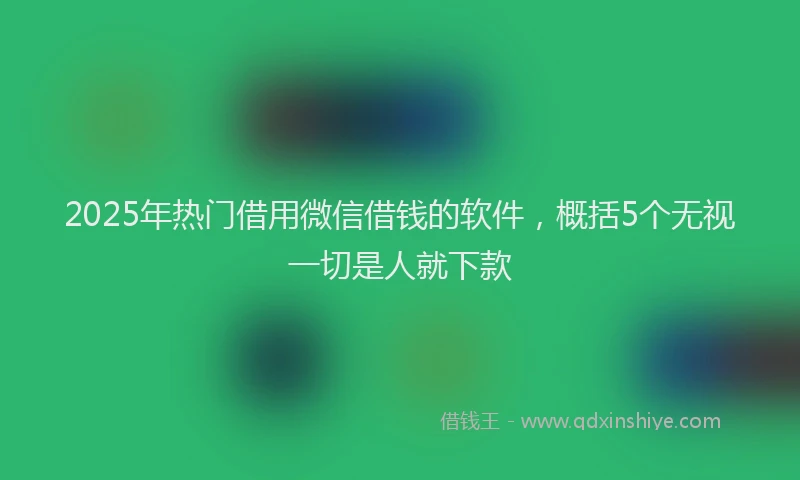 2025年热门借用微信借钱的软件，概括5个无视一切是人就下款