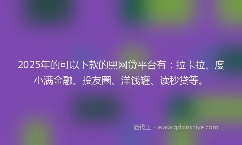 2025年的可以下款的黑网贷平台有：拉卡拉、度小满金融、投友圈、洋钱罐、读秒贷等。
