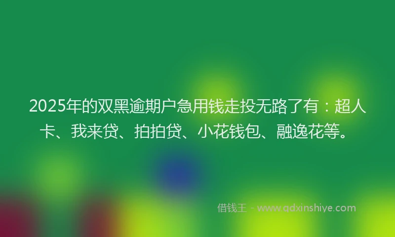 2025年的双黑逾期户急用钱走投无路了有：超人卡、我来贷、拍拍贷、小花钱包、融逸花等。