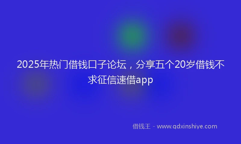 2025年热门借钱口子论坛，分享五个20岁借钱不求征信速借app