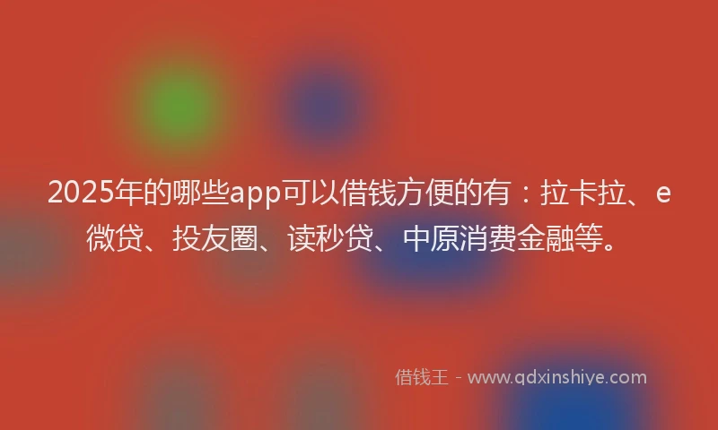 2025年的哪些app可以借钱方便的有：拉卡拉、e微贷、投友圈、读秒贷、中原消费金融等。