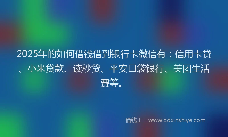 2025年的如何借钱借到银行卡微信有：信用卡贷、小米贷款、读秒贷、平安口袋银行、美团生活费等。