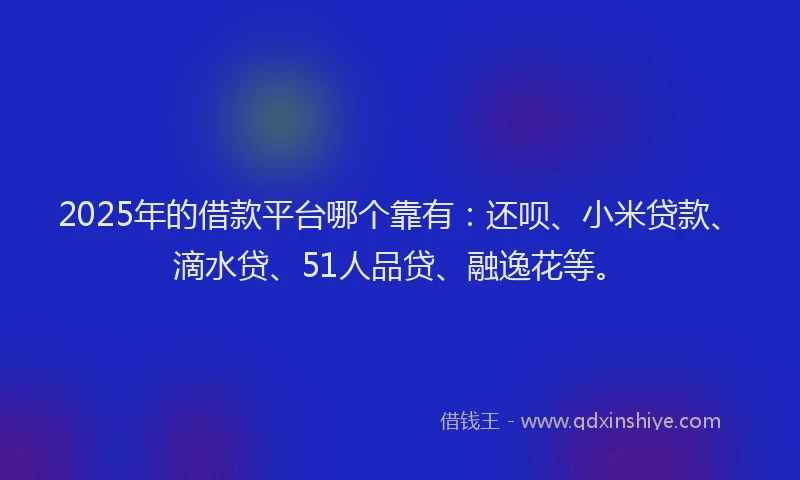 2025年的借款平台哪个靠有：还呗、小米贷款、滴水贷、51人品贷、融逸花等。