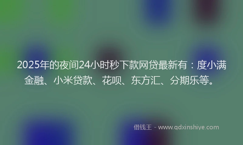2025年的夜间24小时秒下款网贷最新有：度小满金融、小米贷款、花呗、东方汇、分期乐等。