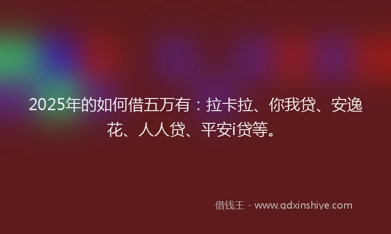 2025年的如何借五万有：拉卡拉、你我贷、安逸花、人人贷、平安i贷等。