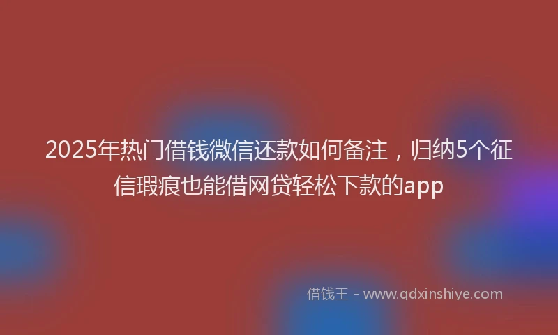2025年热门借钱微信还款如何备注，归纳5个征信瑕疵也能借网贷轻松下款的app
