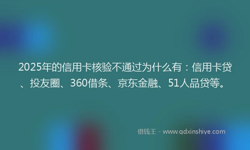 2025年的信用卡核验不通过为什么有：信用卡贷、投友圈、360借条、京东金融、51人品贷等。