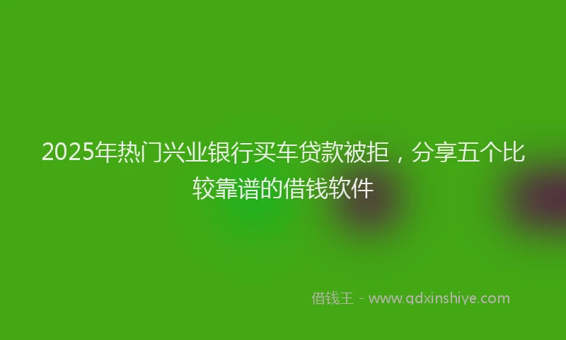 2025年热门兴业银行买车贷款被拒，分享五个比较靠谱的借钱软件