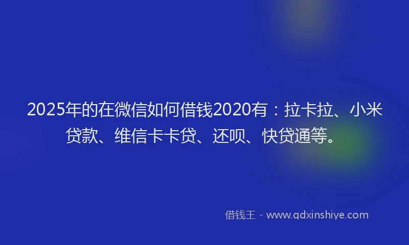 2025年的在微信如何借钱2020有：拉卡拉、小米贷款、维信卡卡贷、还呗、快贷通等。