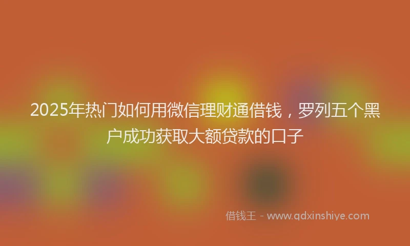 2025年热门如何用微信理财通借钱，罗列五个黑户成功获取大额贷款的口子