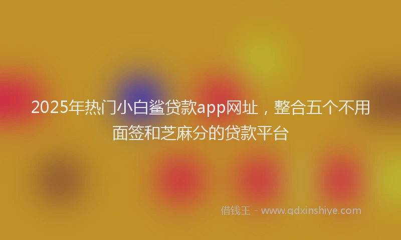 2025年热门小白鲨贷款app网址，整合五个不用面签和芝麻分的贷款平台