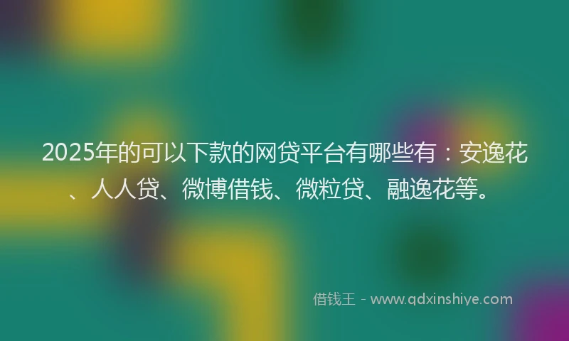2025年的可以下款的网贷平台有哪些有：安逸花、人人贷、微博借钱、微粒贷、融逸花等。