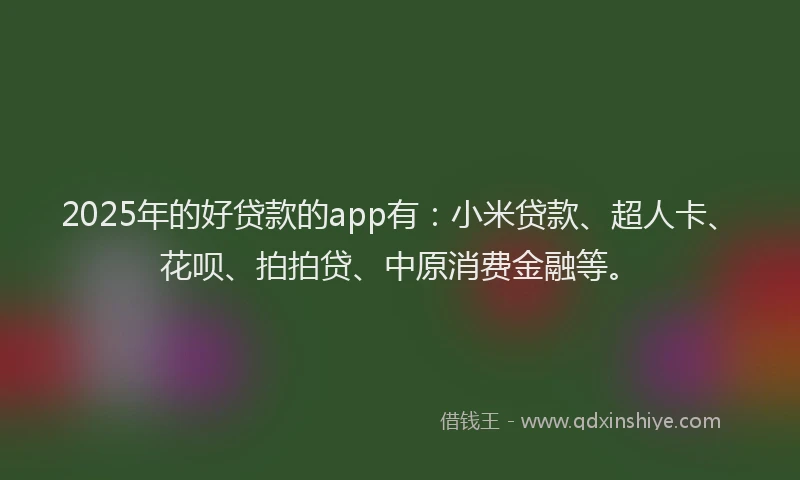 2025年的好贷款的app有：小米贷款、超人卡、花呗、拍拍贷、中原消费金融等。