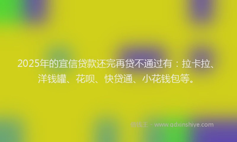 2025年的宜信贷款还完再贷不通过有：拉卡拉、洋钱罐、花呗、快贷通、小花钱包等。