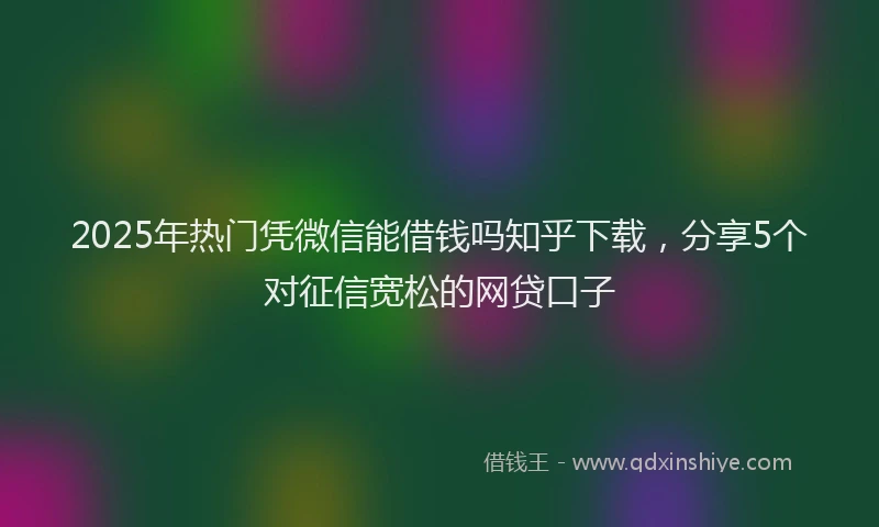 2025年热门凭微信能借钱吗知乎下载，分享5个对征信宽松的网贷口子