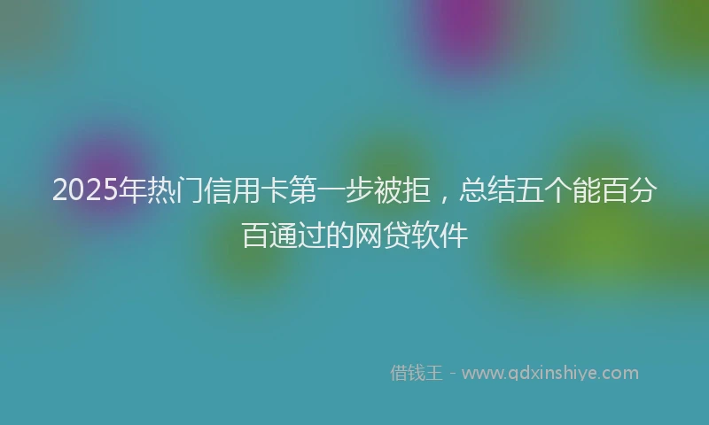 2025年热门信用卡第一步被拒，总结五个能百分百通过的网贷软件