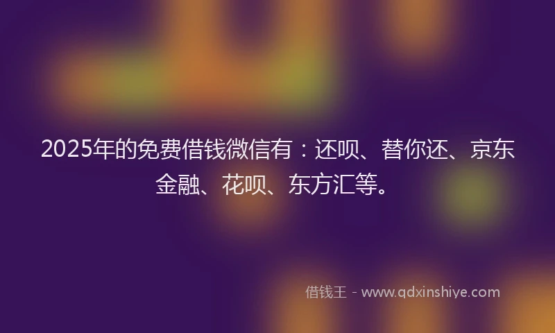 2025年的免费借钱微信有：还呗、替你还、京东金融、花呗、东方汇等。