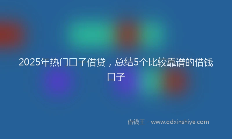 2025年热门口子借贷，总结5个比较靠谱的借钱口子