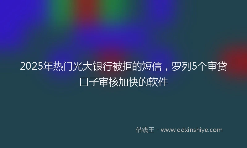 2025年热门光大银行被拒的短信，罗列5个审贷口子审核加快的软件