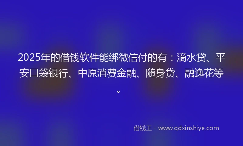 2025年的借钱软件能绑微信付的有：滴水贷、平安口袋银行、中原消费金融、随身贷、融逸花等。