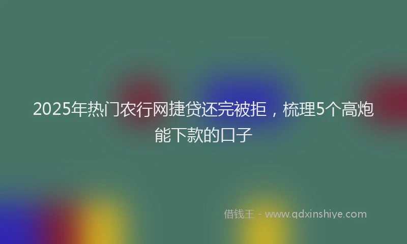 2025年热门农行网捷贷还完被拒，梳理5个高炮能下款的口子