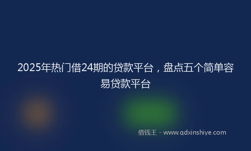 2025年热门借24期的贷款平台，盘点五个简单容易贷款平台