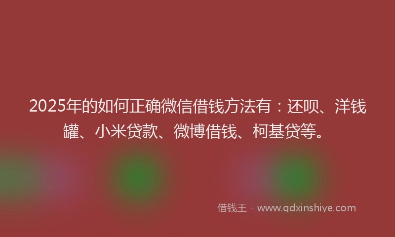2025年的如何正确微信借钱方法有：还呗、洋钱罐、小米贷款、微博借钱、柯基贷等。