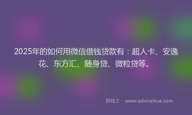 2025年的如何用微信借钱贷款有：超人卡、安逸花、东方汇、随身贷、微粒贷等。