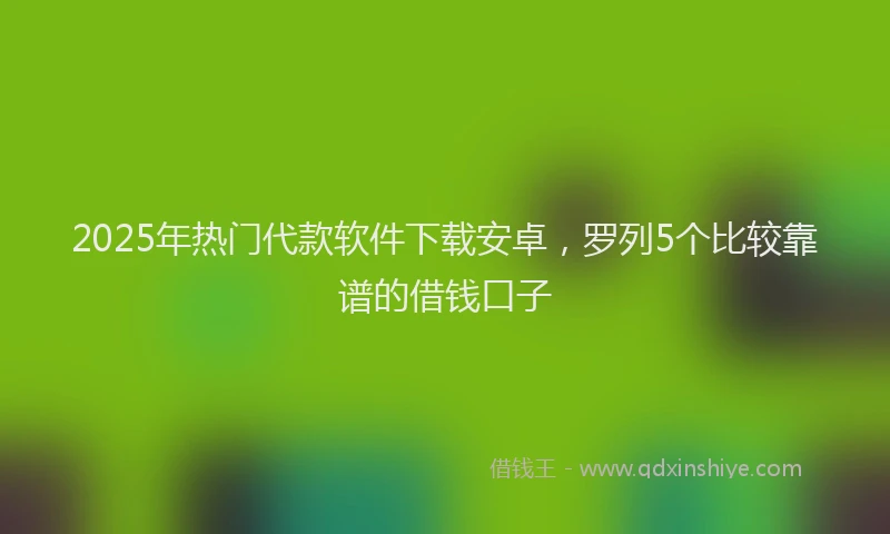 2025年热门代款软件下载安卓，罗列5个比较靠谱的借钱口子