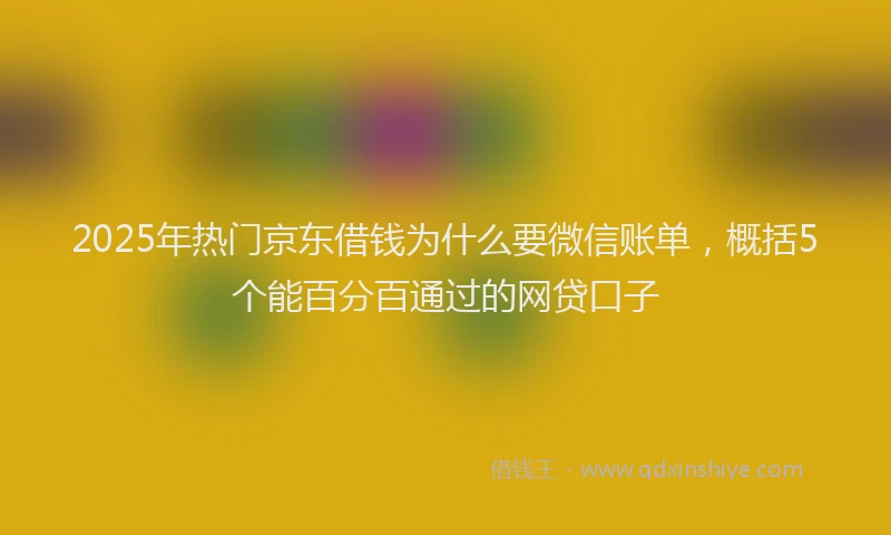 2025年热门京东借钱为什么要微信账单，概括5个能百分百通过的网贷口子