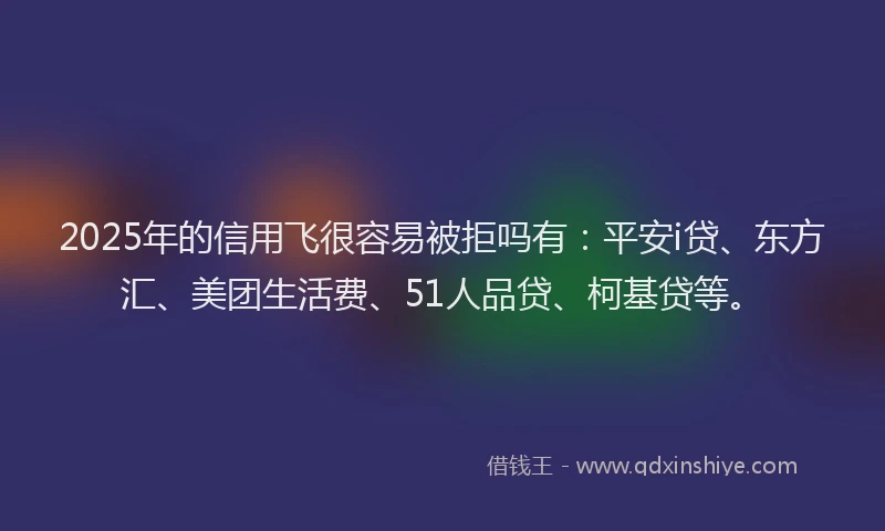 2025年的信用飞很容易被拒吗有：平安i贷、东方汇、美团生活费、51人品贷、柯基贷等。