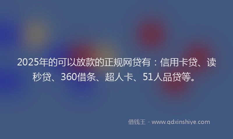 2025年的可以放款的正规网贷有：信用卡贷、读秒贷、360借条、超人卡、51人品贷等。